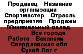 Продавец › Название организации ­ Спортмастер › Отрасль предприятия ­ Продажи › Минимальный оклад ­ 12 000 - Все города Работа » Вакансии   . Свердловская обл.,Сухой Лог г.